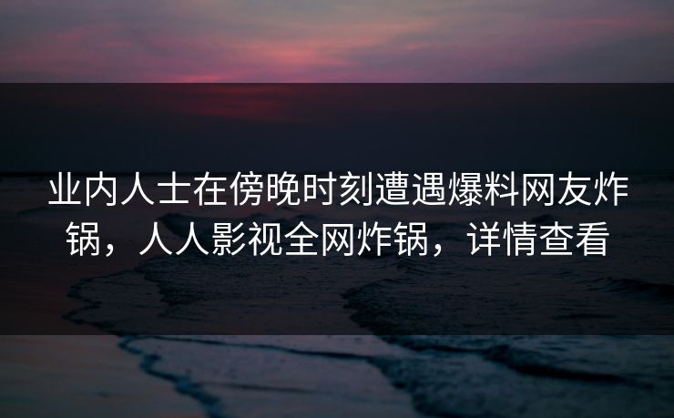 业内人士在傍晚时刻遭遇爆料网友炸锅，人人影视全网炸锅，详情查看