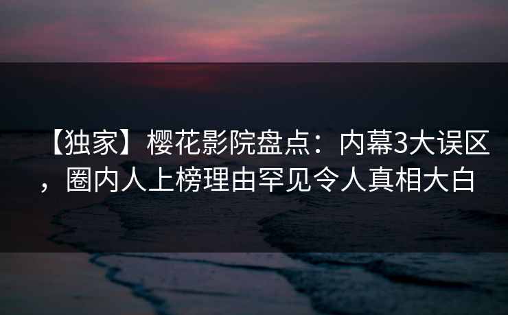 【独家】樱花影院盘点：内幕3大误区，圈内人上榜理由罕见令人真相大白