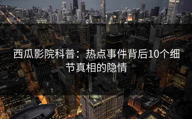 西瓜影院科普：热点事件背后10个细节真相的隐情