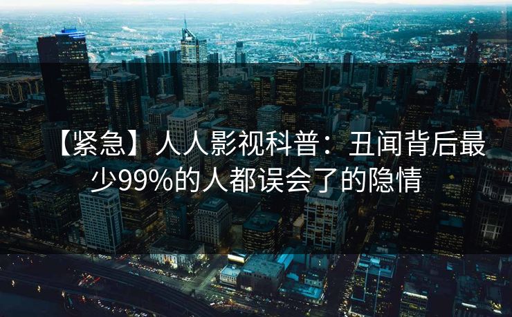 【紧急】人人影视科普：丑闻背后最少99%的人都误会了的隐情